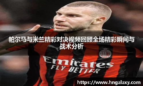 帕尔马与米兰精彩对决视频回顾全场精彩瞬间与战术分析